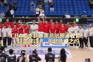 2026年CBA夏季聯賽青島站圓滿收官！ 以籃球之名，共赴熱愛之約！